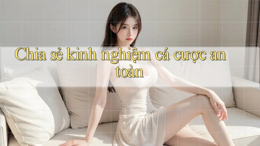 Chia sẻ kinh nghiệm cá cược an toàn