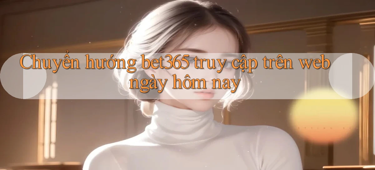 chuyển hướng bet365 truy cập trên web ngày hôm nay
