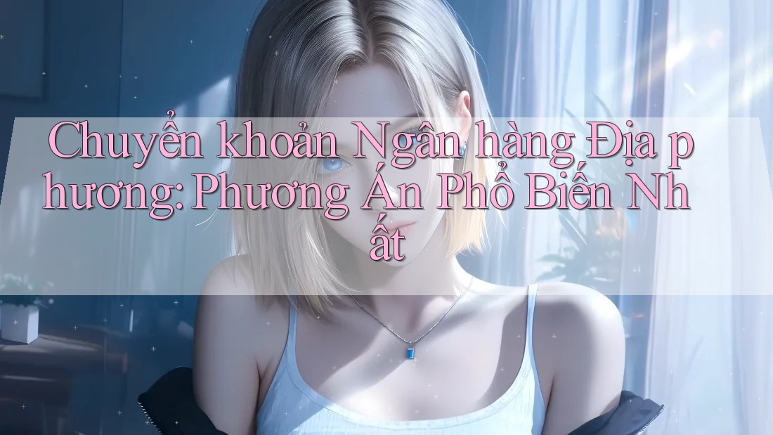 Chuyển khoản Ngân hàng Địa phương: Phương Án Phổ Biến Nhất
