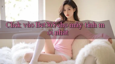 click vào bet365 cho máy tính mới nhất