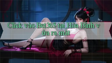 click vào bet365 tại Hòa Bình vừa ra mắt