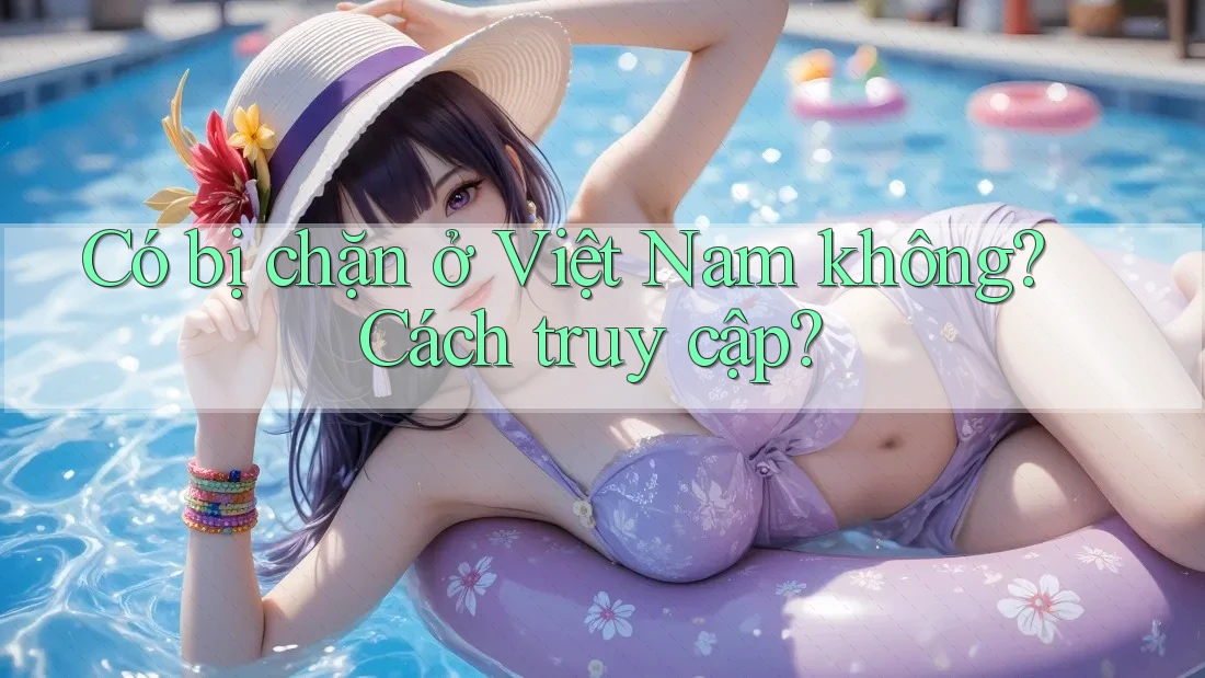 Có bị chặn ở Việt Nam không? Cách truy cập? Có bị chặn ở Việt Nam không? Cách truy cập?