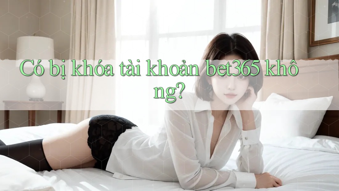Có bị khóa tài khoản bet365 không? Có bị khóa tài khoản bet365 không?