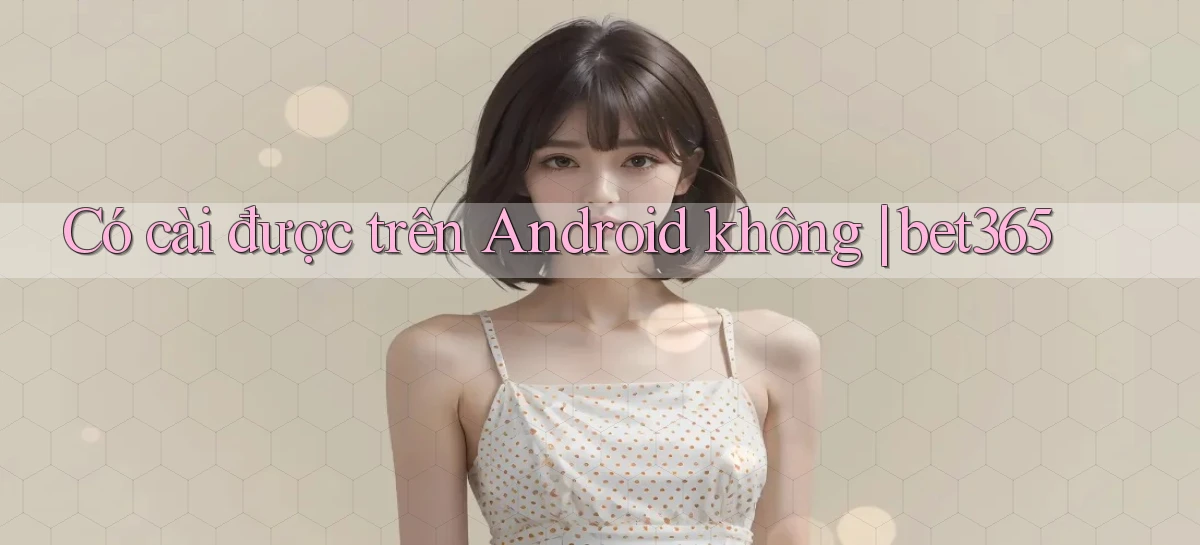 Có cài được trên Android không bet365