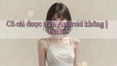 Có cài được trên Android không bet365