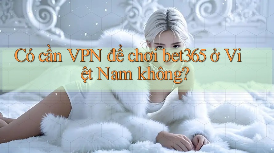 Có cần VPN để chơi bet365 ở Việt Nam không? Có cần VPN để chơi bet365 ở Việt Nam không?