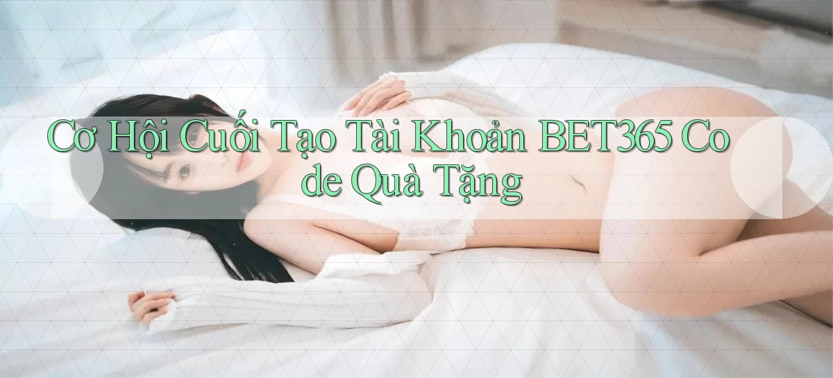 cơ hội cuối tạo tài khoản bet365 code quà tặng