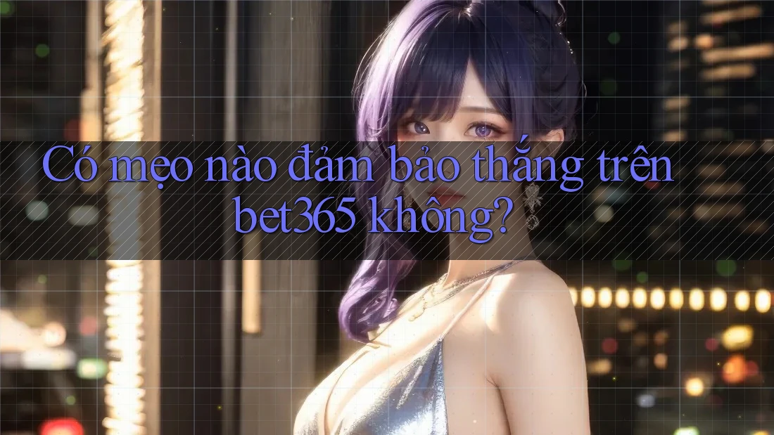 Có mẹo nào đảm bảo thắng trên bet365 không? Có mẹo nào đảm bảo thắng trên bet365 không?