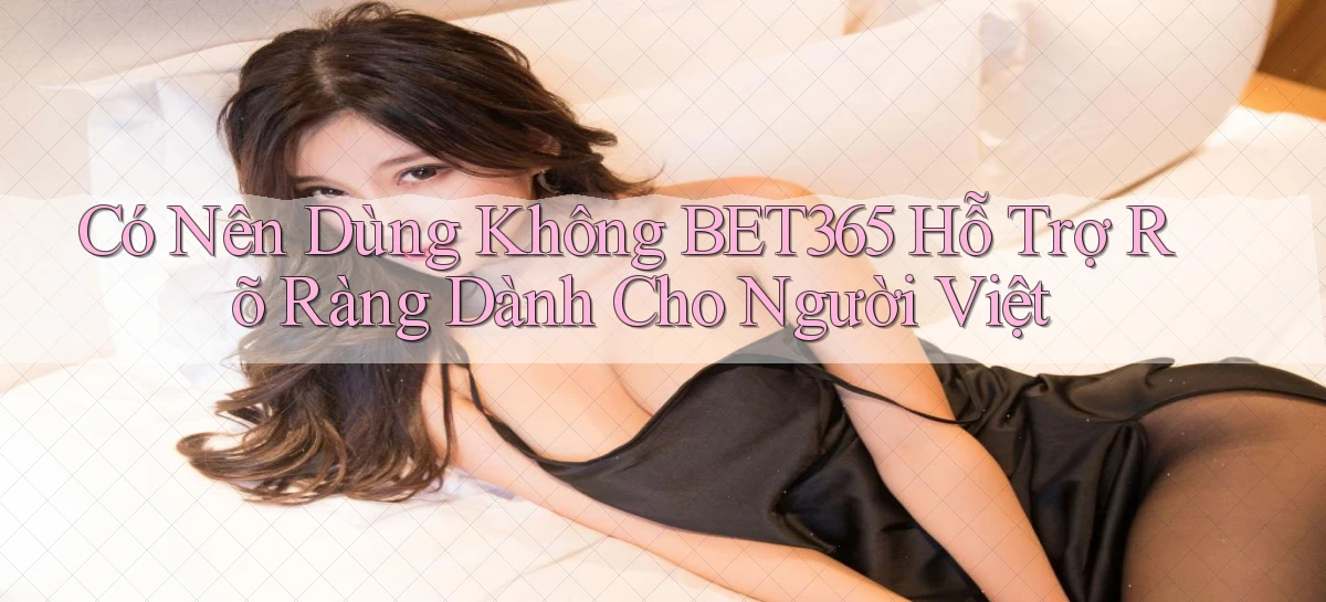 có nên dùng không bet365 hỗ trợ rõ ràng dành cho người việt