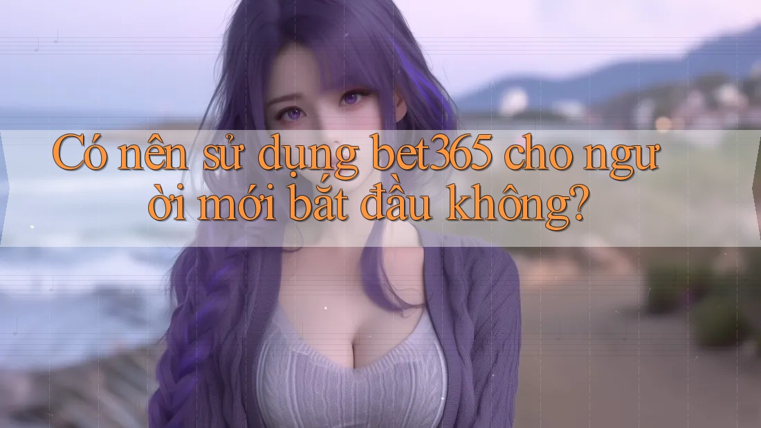 Có nên sử dụng bet365 cho người mới bắt đầu không?