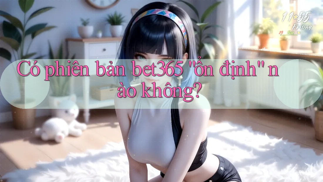 Có phiên bản bet365 “ổn định” nào không?