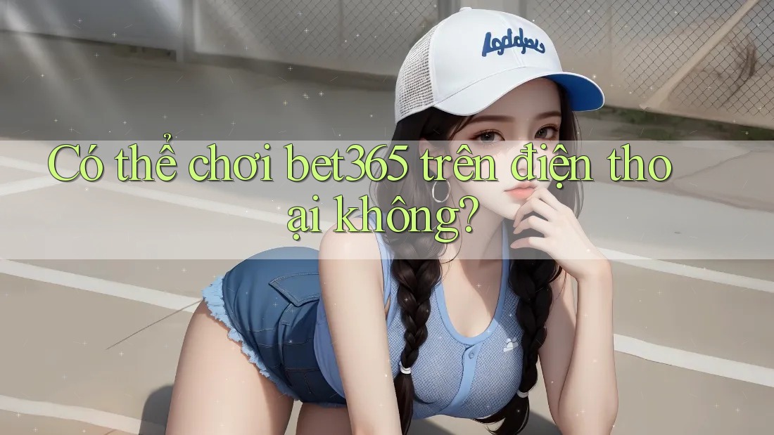 Có thể chơi bet365 trên điện thoại không?