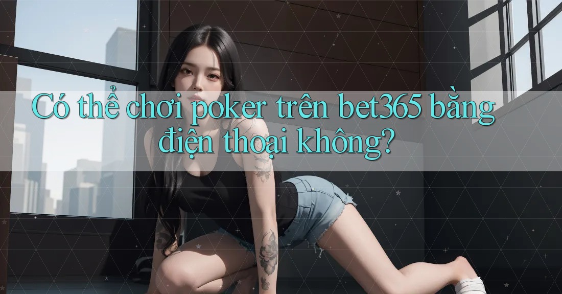 Có thể chơi poker trên bet365 bằng điện thoại không? Có thể chơi poker trên bet365 bằng điện thoại không?