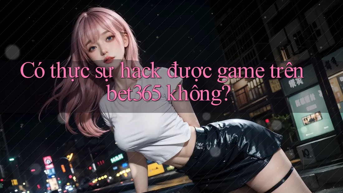 Có thực sự hack được game trên bet365 không? Có thực sự hack được game trên bet365 không?