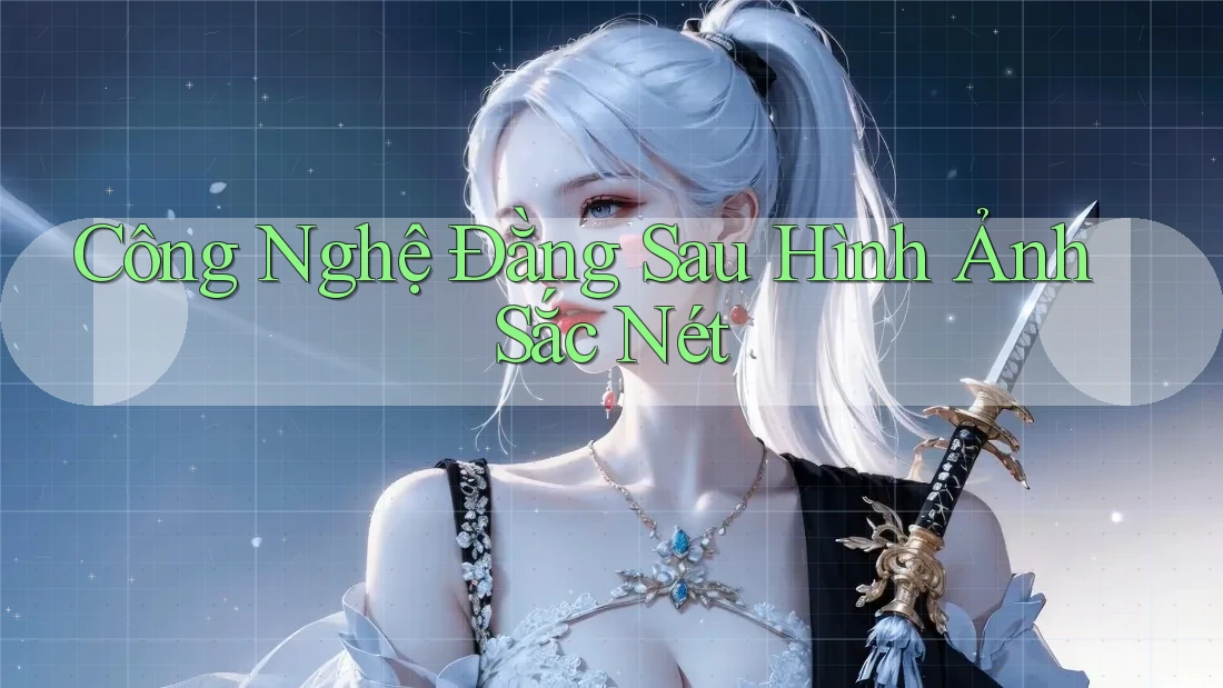 Công Nghệ Đằng Sau Hình Ảnh Sắc Nét Công Nghệ Đằng Sau Hình Ảnh Sắc Nét