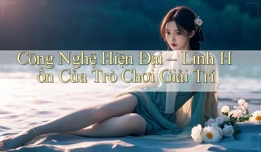 Công Nghệ Hiện Đại – Linh Hồn Của Trò Chơi Giải Trí Công Nghệ Hiện Đại – Linh Hồn Của Trò Chơi Giải Trí