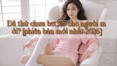 Đã thử chưa bet365 cho người mới [phiên bản mới nhất 2026]
