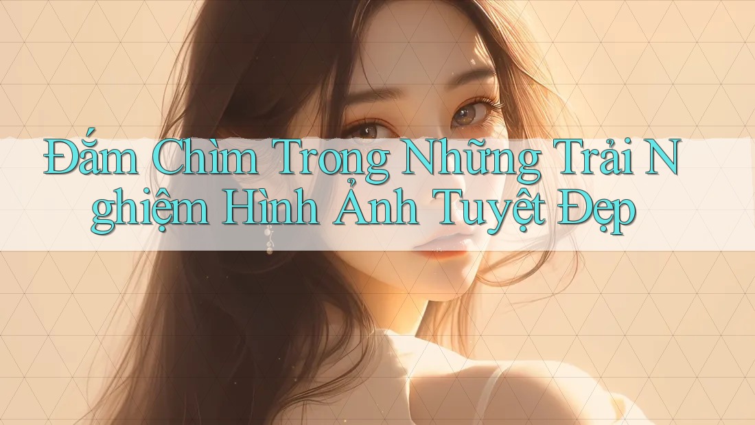 Đắm Chìm Trong Những Trải Nghiệm Hình Ảnh Tuyệt Đẹp