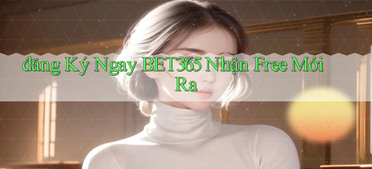 đăng ký ngay bet365 nhận free mới ra