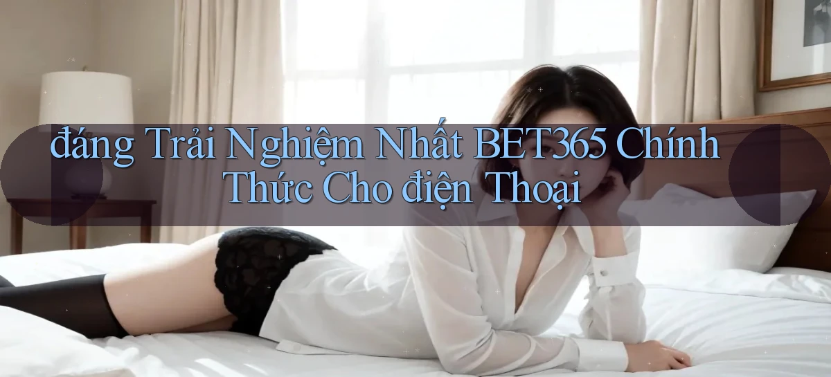 đáng trải nghiệm nhất bet365 chính thức cho điện thoại