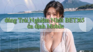 đáng trải nghiệm nhất bet365 ổn định mobile