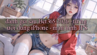 đánh giá sâu Bet365 2026   từ người dùng iPhone   màn hình IPS