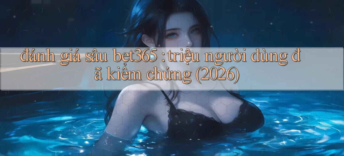 đánh giá sâu bet365 triệu người dùng đã kiểm chứng (2026)