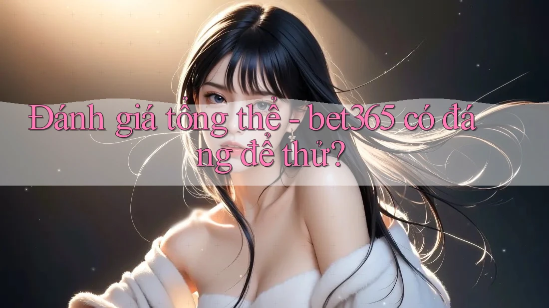Đánh giá tổng thể - bet365 có đáng để thử? Đánh giá tổng thể - bet365 có đáng để thử?