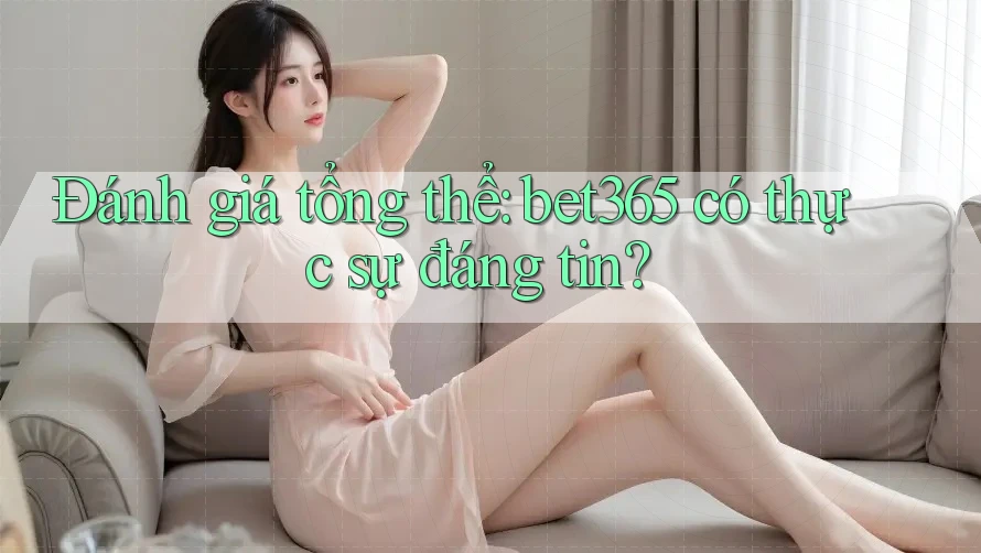 Đánh giá tổng thể: bet365 có thực sự đáng tin?