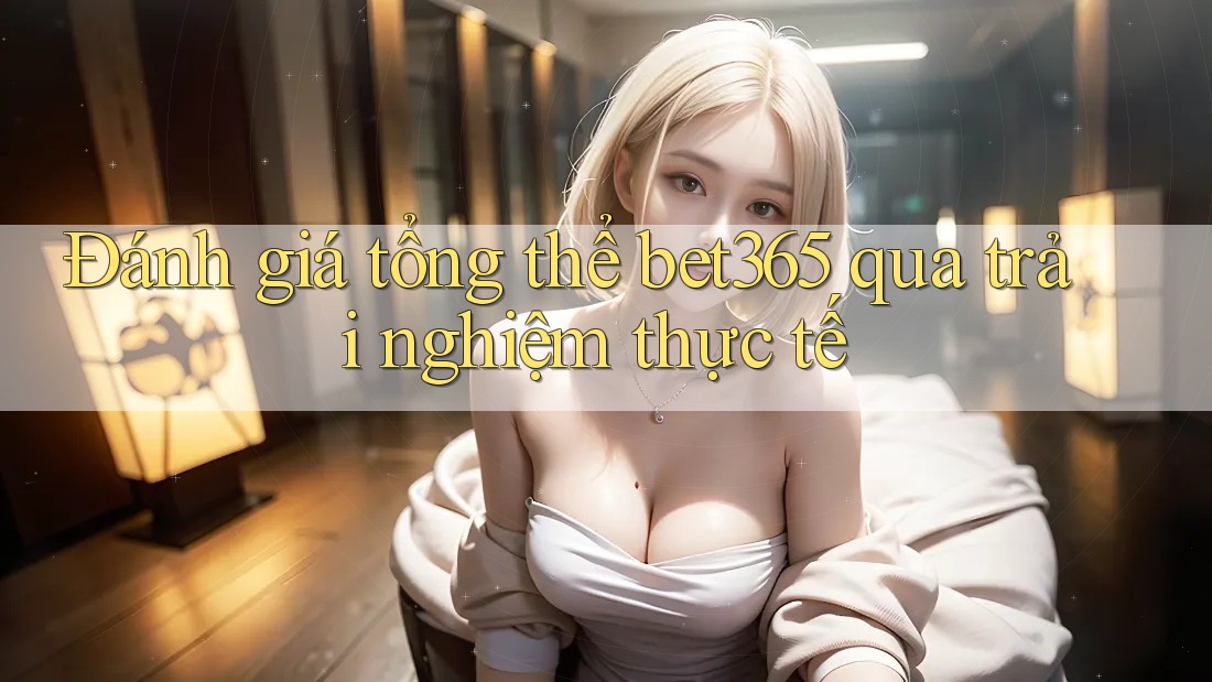 Đánh giá tổng thể bet365 qua trải nghiệm thực tế Đánh giá tổng thể bet365 qua trải nghiệm thực tế