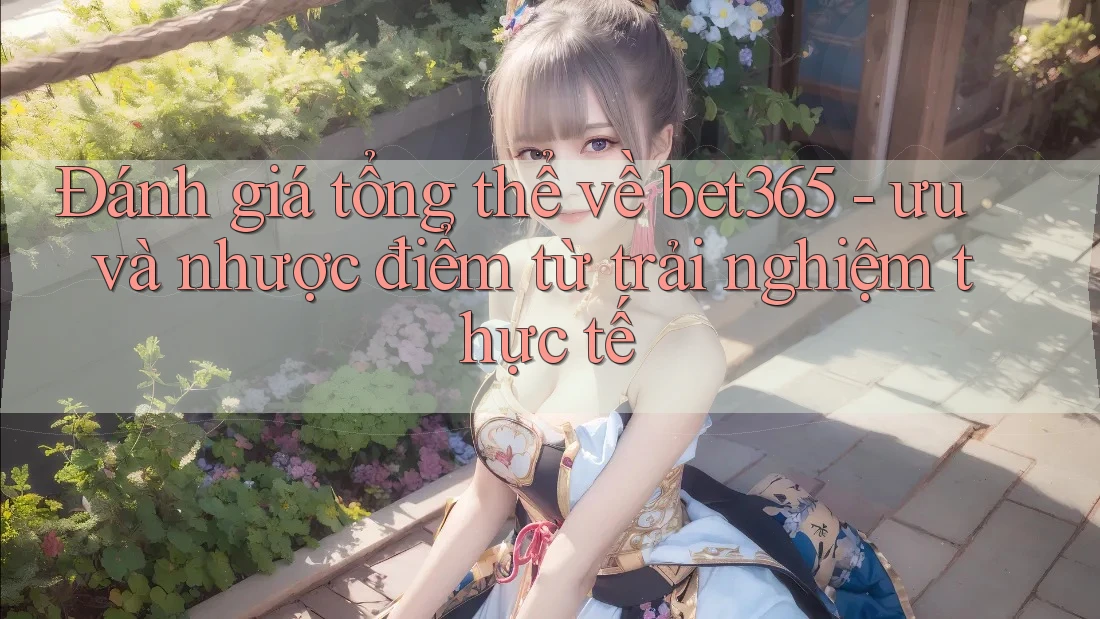 Đánh giá tổng thể về bet365 - ưu và nhược điểm từ trải nghiệm thực tế