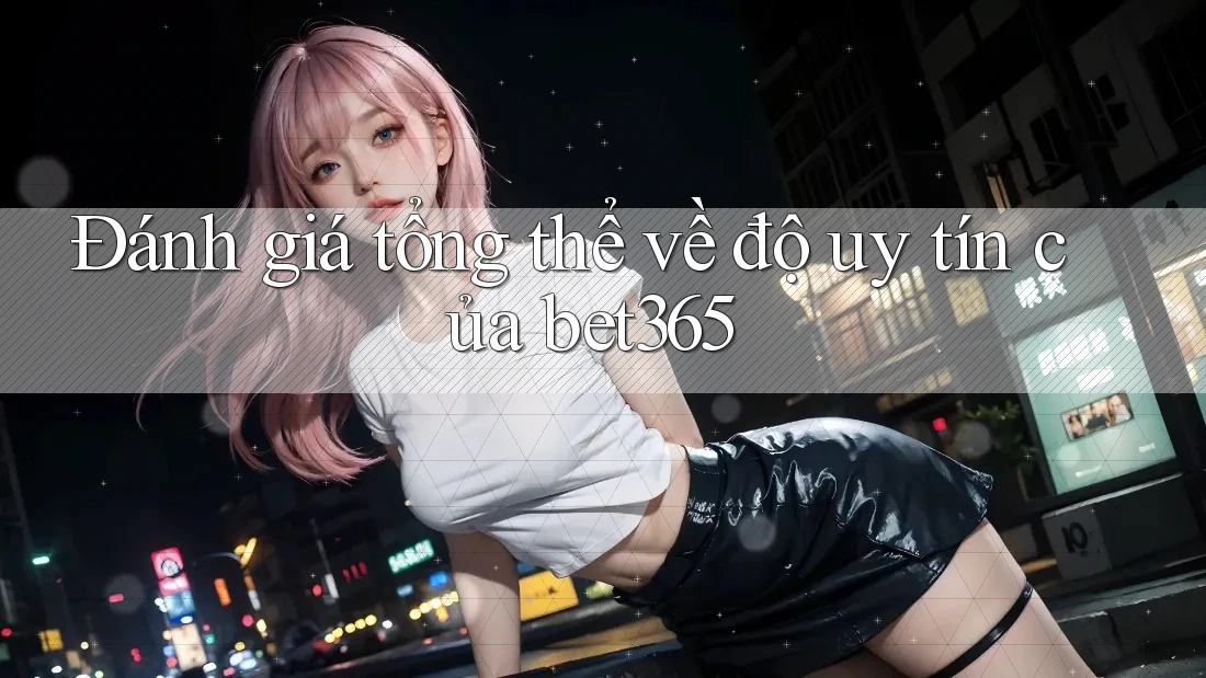 Đánh giá tổng thể về độ uy tín của bet365 Đánh giá tổng thể về độ uy tín của bet365