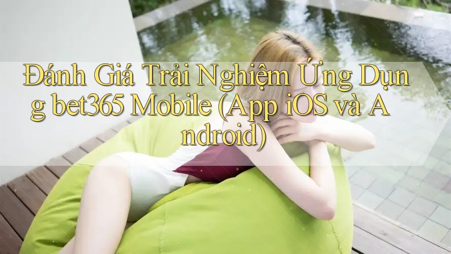 Đánh Giá Trải Nghiệm Ứng Dụng bet365 Mobile (App iOS và Android) Đánh Giá Trải Nghiệm Ứng Dụng bet365 Mobile (App iOS và Android)
