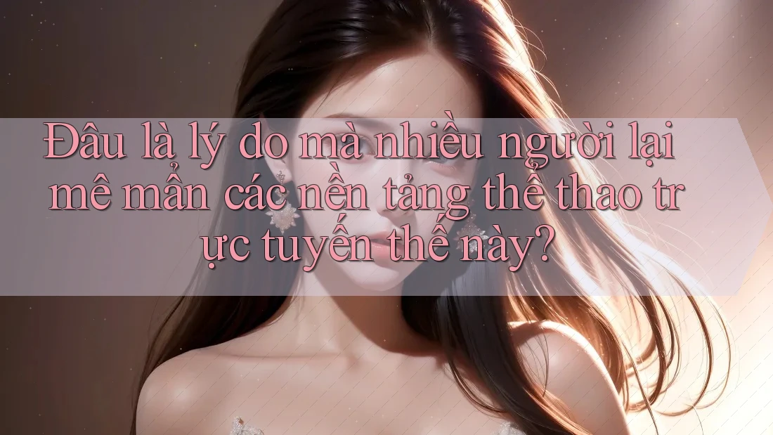 Đâu là lý do mà nhiều người lại mê mẩn các nền tảng thể thao trực tuyến thế này? Đâu là lý do mà nhiều người lại mê mẩn các nền tảng thể thao trực tuyến thế này?