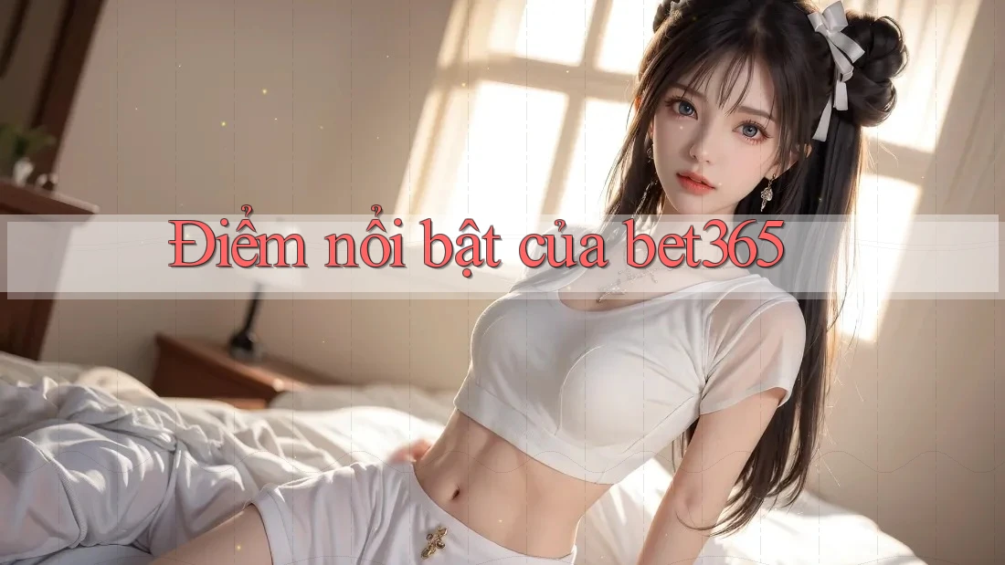 Điểm nổi bật của bet365 Điểm nổi bật của bet365