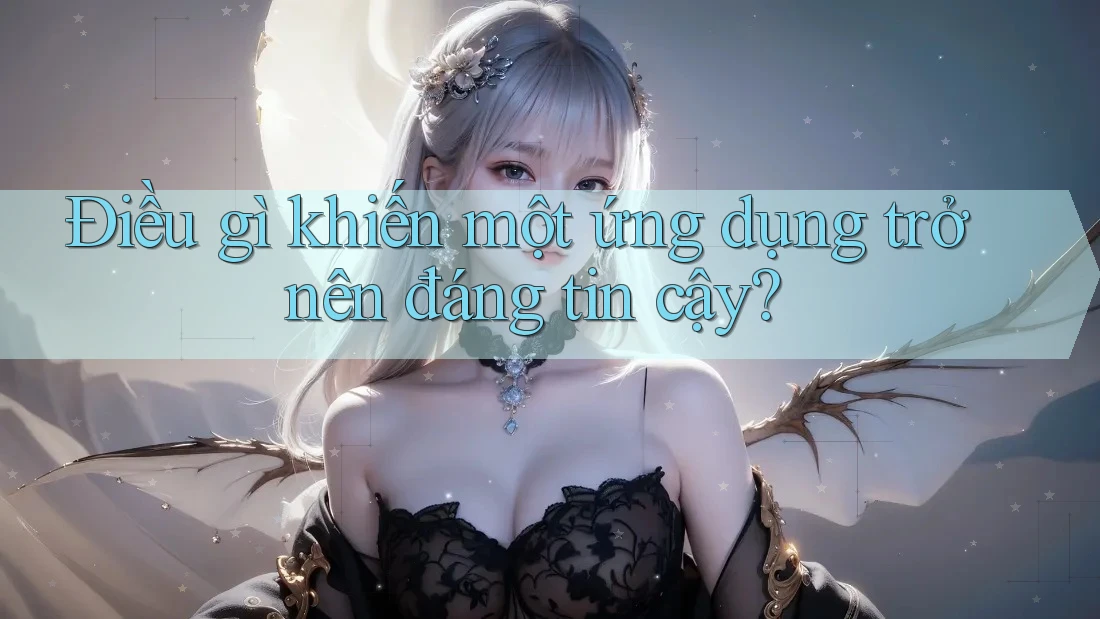 Điều gì khiến một ứng dụng trở nên đáng tin cậy?