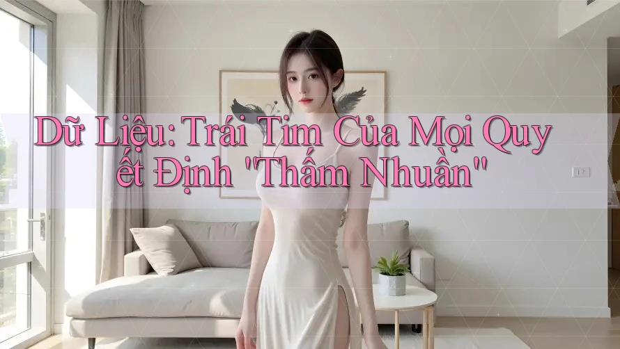 Dữ Liệu: Trái Tim Của Mọi Quyết Định “Thấm Nhuần” Dữ Liệu: Trái Tim Của Mọi Quyết Định “Thấm Nhuần”