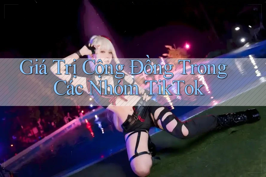 Giá Trị Cộng Đồng Trong Các Nhóm TikTok Giá Trị Cộng Đồng Trong Các Nhóm TikTok