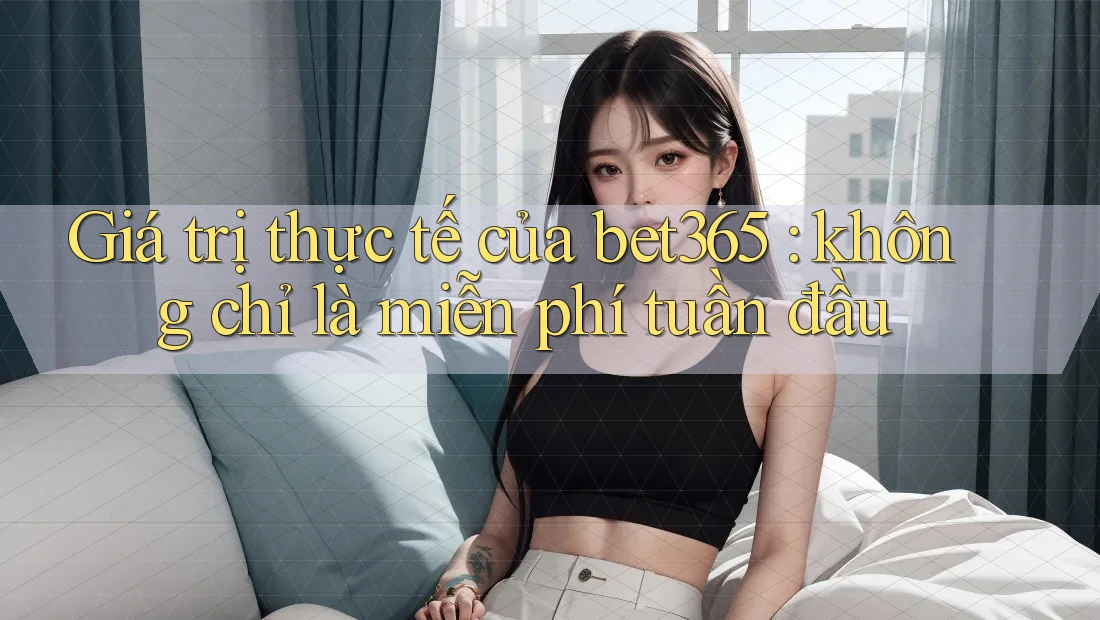 Giá trị thực tế của bet365: không chỉ là miễn phí tuần đầu Giá trị thực tế của bet365: không chỉ là miễn phí tuần đầu