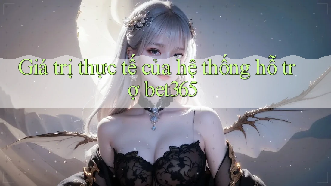 Giá trị thực tế của hệ thống hỗ trợ bet365 Giá trị thực tế của hệ thống hỗ trợ bet365