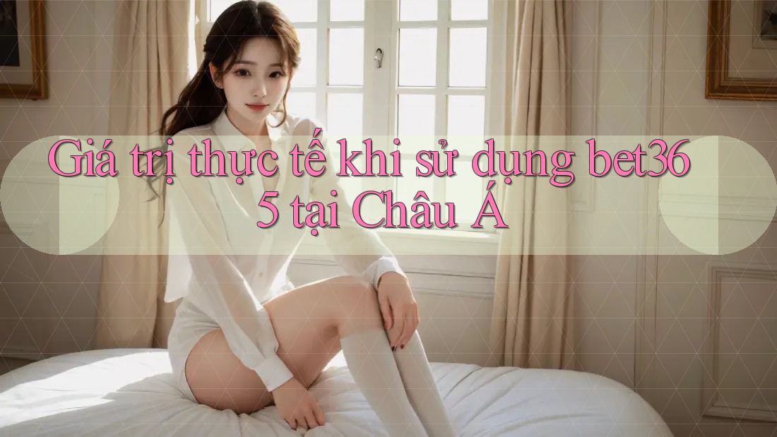 Giá trị thực tế khi sử dụng bet365 tại Châu Á Giá trị thực tế khi sử dụng bet365 tại Châu Á