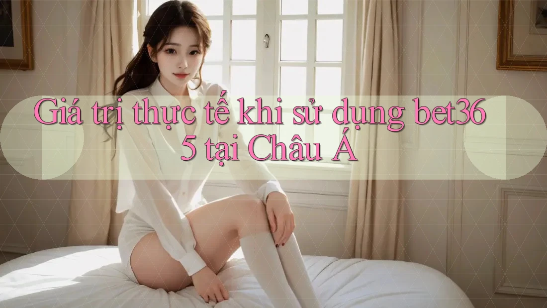 Giá trị thực tế khi sử dụng bet365 tại Châu Á Giá trị thực tế khi sử dụng bet365 tại Châu Á