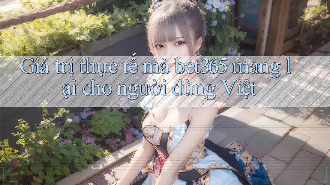 Giá trị thực tế mà bet365 mang lại cho người dùng Việt