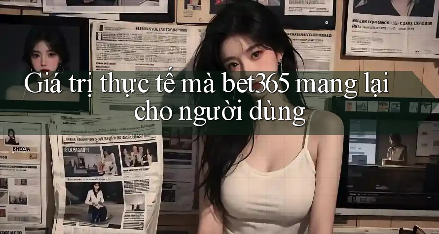 Giá trị thực tế mà bet365 mang lại cho người dùng Giá trị thực tế mà bet365 mang lại cho người dùng