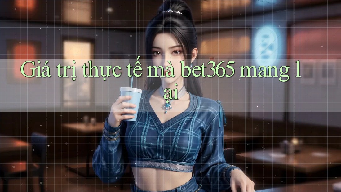 Giá trị thực tế mà bet365 mang lại Giá trị thực tế mà bet365 mang lại