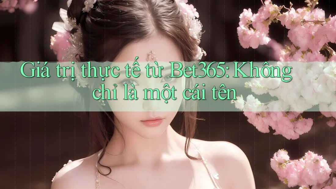 Giá trị thực tế từ Bet365: Không chỉ là một cái tên
