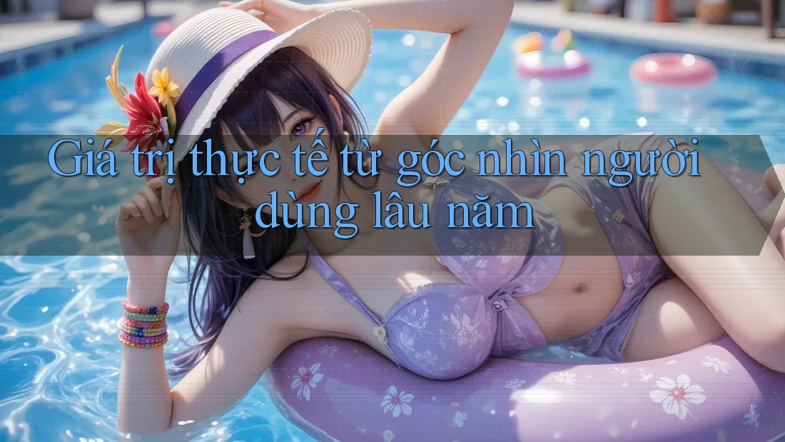Giá trị thực tế từ góc nhìn người dùng lâu năm
