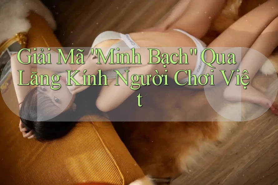 Giải Mã “Minh Bạch” Qua Lăng Kính Người Chơi Việt Giải Mã “Minh Bạch” Qua Lăng Kính Người Chơi Việt