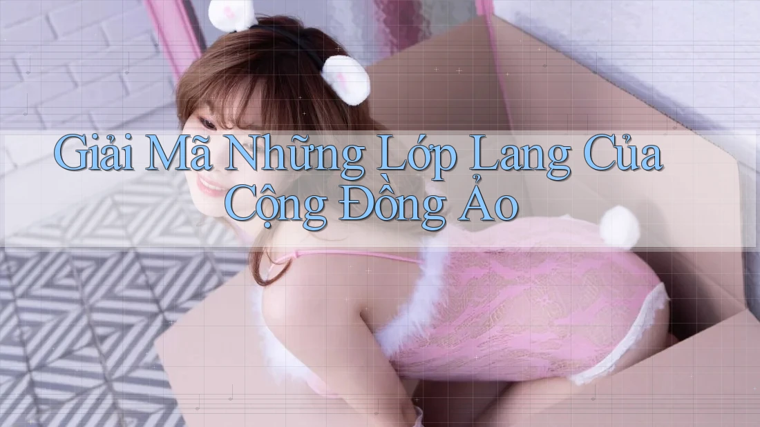 Giải Mã Những Lớp Lang Của Cộng Đồng Ảo Giải Mã Những Lớp Lang Của Cộng Đồng Ảo