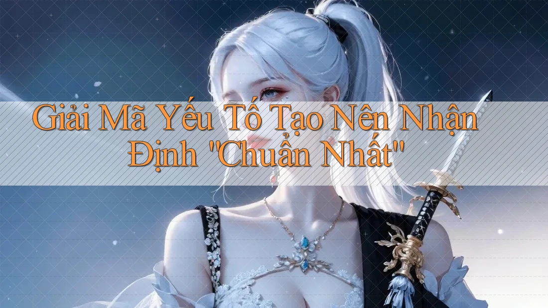 Giải Mã Yếu Tố Tạo Nên Nhận Định “Chuẩn Nhất”
